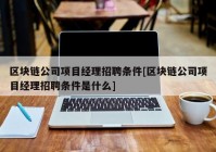 区块链公司项目经理招聘条件[区块链公司项目经理招聘条件是什么]