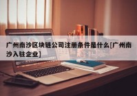 广州南沙区块链公司注册条件是什么[广州南沙入驻企业]