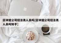 区块链公司招法务人员吗[区块链公司招法务人员吗知乎]