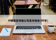 ff将靠区块链公司卖币续命[fff币]