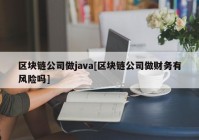 区块链公司做java[区块链公司做财务有风险吗]