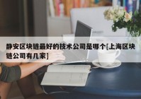 静安区块链最好的技术公司是哪个[上海区块链公司有几家]