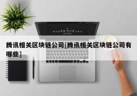 腾讯相关区块链公司[腾讯相关区块链公司有哪些]