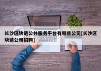 长沙区块链公共服务平台有哪些公司[长沙区块链公司招聘]