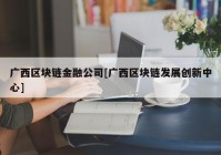 广西区块链金融公司[广西区块链发展创新中心]