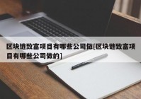 区块链致富项目有哪些公司做[区块链致富项目有哪些公司做的]