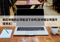 做区块链的公司能活下去吗[区块链公司值不值得去]