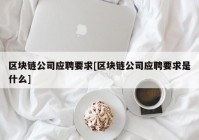 区块链公司应聘要求[区块链公司应聘要求是什么]