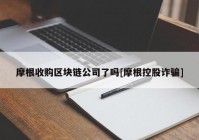 摩根收购区块链公司了吗[摩根控股诈骗]