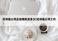 区块链公司总经理薪资多少[区块链公司工作]