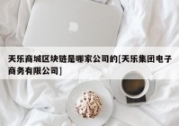 天乐商城区块链是哪家公司的[天乐集团电子商务有限公司]