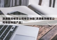 浪潮集团哪家公司有区块链[浪潮集团哪家公司有区块链产品]