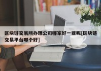 区块链交易所办理公司哪家好一些呢[区块链交易平台哪个好]