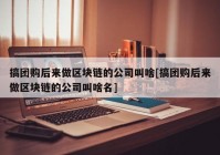 搞团购后来做区块链的公司叫啥[搞团购后来做区块链的公司叫啥名]