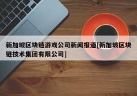 新加坡区块链游戏公司新闻报道[新加坡区块链技术集团有限公司]