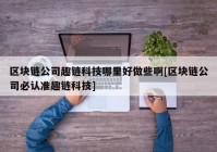 区块链公司趣链科技哪里好做些啊[区块链公司必认准趣链科技]