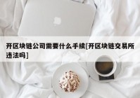 开区块链公司需要什么手续[开区块链交易所违法吗]