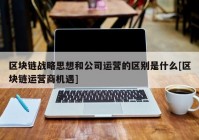 区块链战略思想和公司运营的区别是什么[区块链运营商机遇]