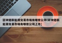 区块链新能源交易市场有哪些公司[区块链新能源交易市场有哪些公司上市]