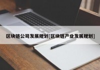 区块链公司发展规划[区块链产业发展规划]